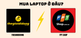 Nên mua laptop ở FPT hay Thegioididong – Đâu tốt hơn?